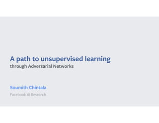 A path to unsupervised learning
Soumith Chintala
Facebook AI Research
through Adversarial Networks
 