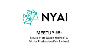 MEETUP #5:
Neural Nets (Jason Yosinski) &
ML for Production (Ken Sanford)
 