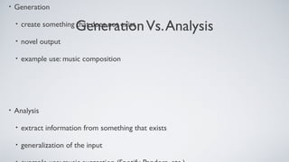 GenerationVs.Analysis
• Generation
• create something that does not exist
• novel output
• example use: music composition
• Analysis
• extract information from something that exists
• generalization of the input
 