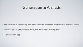 Generation & Analysis
• the creation of something new can/should be informed by analysis of previous work
• in order to analyze previous work, the work must already exist
• ... chicken and egg
 