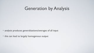 Generation by Analysis
• analysis produces generalizations/averages of all input
• this can lead to largely homogenous output
 