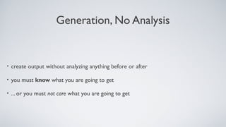 Generation, No Analysis
• create output without analyzing anything before or after
• you must know what you are going to get
• ... or you must not care what you are going to get
 