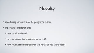 Novelty
• introducing variance into the programs output
• important considerations:
• how much variance?
• how to determine what can be varied?
• how much/little control over the variance you want/need?
 