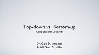Top-down vs. Bottom-up
Computational Creativity
Dr. Cole D. Ingraham
NYAI Nov. 22, 2016
 