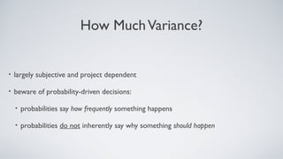 How MuchVariance?
• largely subjective and project dependent
• beware of probability-driven decisions:
• probabilities say how frequently something happens
• probabilities do not inherently say why something should happen
 