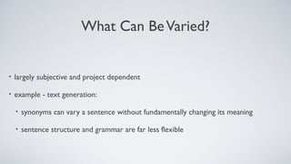What Can BeVaried?
• largely subjective and project dependent
• example - text generation:
• synonyms can vary a sentence without fundamentally changing its meaning
• sentence structure and grammar are far less flexible
 