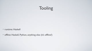 Tooling
• runtime: Haskell
• offline: Haskell, Python, anything else (it’s offline!)
 