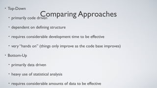 Comparing Approaches
• Top-Down
• primarily code driven
• dependent on defining structure
• requires considerable development time to be effective
• very “hands on” (things only improve as the code base improves)
• Bottom-Up
• primarily data driven
• heavy use of statistical analysis
• requires considerable amounts of data to be effective
 