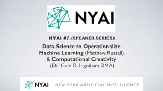 NYAI #7 (SPEAKER SERIES):
Data Science to Operationalize
Machine Learning (Matthew Russell)
& Computational Creativity
(Dr. Cole D. Ingraham DMA)
 