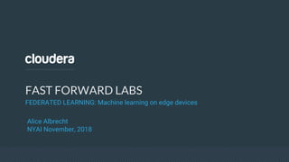 FAST FORWARD LABS
FEDERATED LEARNING: Machine learning on edge devices
Alice Albrecht
NYAI November, 2018
 