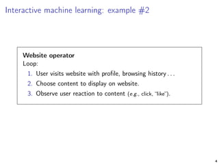 Interactive machine learning: example #2
Website operator
Loop:
1. User visits website with proﬁle, browsing history . . .
2. Choose content to display on website.
3. Observe user reaction to content (e.g., click, “like”).
4
 