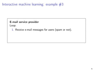 Interactive machine learning: example #3
E-mail service provider
Loop:
1. Receive e-mail messages for users (spam or not).
5
 
