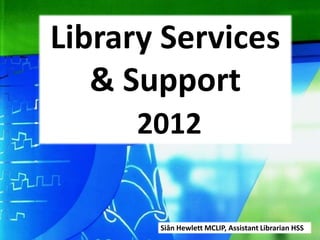 Library Services
   & Support
      2012


       Siân Hewlett MCLIP, Assistant Librarian HSS
 