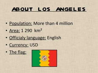 ABOUT LOS ANGELES Population:  More than 4 million Area:  1 290  km² Officialy language:  English Currency:  USD  The flag:   