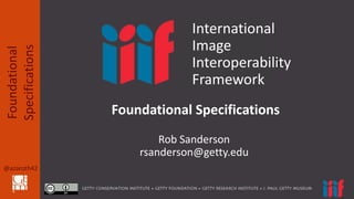 @azaroth42
Foundational
Specifications
Rob Sanderson
rsanderson@getty.edu
Foundational Specifications
International
Image
Interoperability
Framework
 