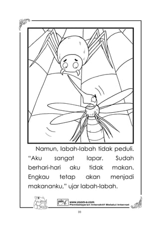 Pembelajaran Interaktif Melalui Internet
www.zoom-a.com
10
Namun, labah-labah tidak peduli.
“Aku sangat lapar. Sudah
berhari-hari aku tidak makan.
Engkau tetap akan menjadi
makananku,” ujar labah-labah.
 