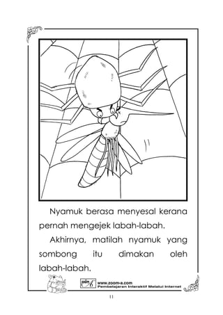 Pembelajaran Interaktif Melalui Internet
www.zoom-a.com
11
Nyamuk berasa menyesal kerana
pernah mengejek labah-labah.
Akhirnya, matilah nyamuk yang
sombong itu dimakan oleh
labah-labah.
 
