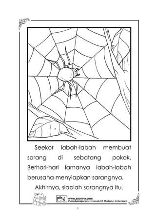 Pembelajaran Interaktif Melalui Internet
www.zoom-a.com
1
Seekor labah-labah membuat
sarang di sebatang pokok.
Berhari-hari lamanya labah-labah
berusaha menyiapkan sarangnya.
Akhirnya, siaplah sarangnya itu.
 