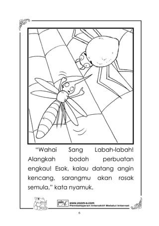 Pembelajaran Interaktif Melalui Internet
www.zoom-a.com
6
“Wahai Sang Labah-labah!
Alangkah bodoh perbuatan
engkau! Esok, kalau datang angin
kencang, sarangmu akan rosak
semula,” kata nyamuk.
 
