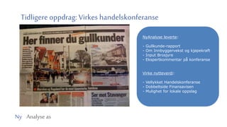 Ny Analyse as
Tidligere oppdrag: Virkes handelskonferanse
NyAnalyse leverte:
- Gullkunde-rapport
- Om Innbyggervekst og kjøpekraft
- Input Brosjyre
- Ekspertkommentar på konferanse
Virke nytteverdi:
- Vellykket Handelskonferanse
- Dobbeltside Finansavisen
- Mulighet for lokale oppslag
 