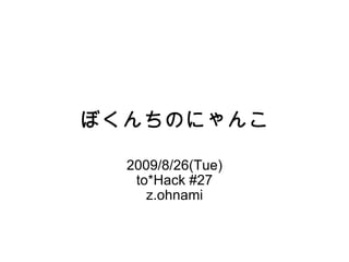 ぼくんちのにゃんこ 2009/8/26(Tue) to*Hack #27 z.ohnami 