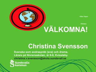 Källa: Clipart
(Världen)
VÄLKOMNA!
Christina Svensson
Svenska som andraspråk (sva) och drama.
Lärare på Nivrenaskolan, år 6-9, Kvissleby.
christina.v.svensson@skola.sundsvall.se
 