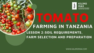 TOMATO
FARMING IN TANZANIA
WWW.KILIMOMAX.COM
LESSON 2:SOIL REQUIREMENTS,
FARM SELECTION AND PREPARATION
 