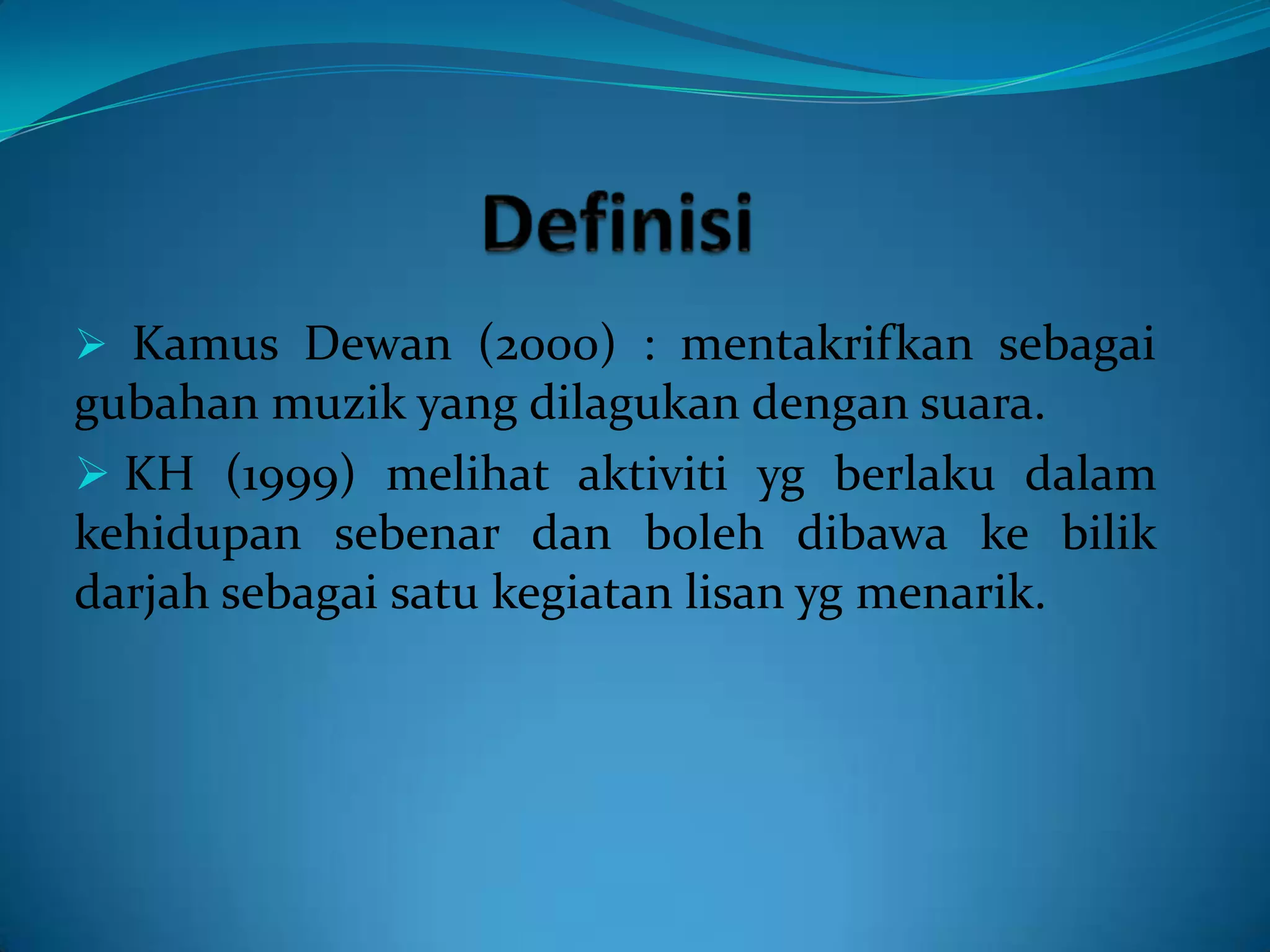  Kamus Dewan (2000) : mentakrifkan sebagai
gubahan muzik yang dilagukan dengan suara.
 KH (1999) melihat aktiviti yg berlaku dalam
kehidupan sebenar dan boleh dibawa ke bilik
darjah sebagai satu kegiatan lisan yg menarik.
 