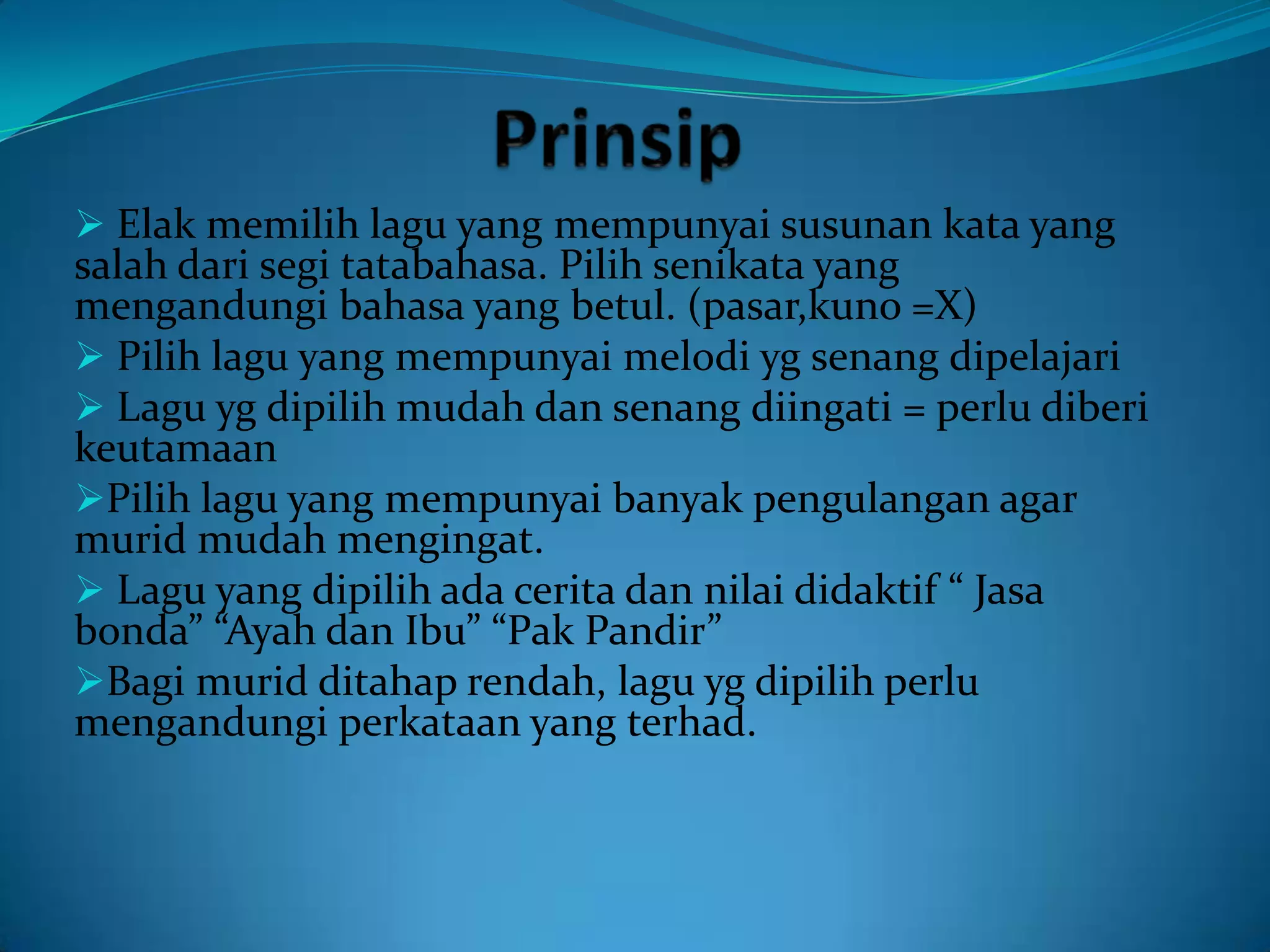  Elak memilih lagu yang mempunyai susunan kata yang
salah dari segi tatabahasa. Pilih senikata yang
mengandungi bahasa yang betul. (pasar,kuno =X)
 Pilih lagu yang mempunyai melodi yg senang dipelajari
 Lagu yg dipilih mudah dan senang diingati = perlu diberi
keutamaan
Pilih lagu yang mempunyai banyak pengulangan agar
murid mudah mengingat.
 Lagu yang dipilih ada cerita dan nilai didaktif “ Jasa
bonda” “Ayah dan Ibu” “Pak Pandir”
Bagi murid ditahap rendah, lagu yg dipilih perlu
mengandungi perkataan yang terhad.
 