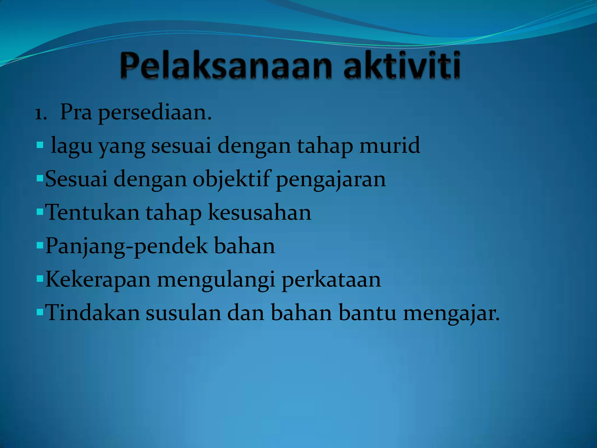 1. Pra persediaan.
 lagu yang sesuai dengan tahap murid
Sesuai dengan objektif pengajaran
Tentukan tahap kesusahan
Panjang-pendek bahan
Kekerapan mengulangi perkataan
Tindakan susulan dan bahan bantu mengajar.
 