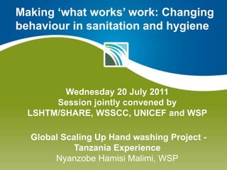 Making ‘what works’ work: Changing behaviour in sanitation and hygiene Wednesday 20 July 2011Session jointly convened by LSHTM/SHARE, WSSCC, UNICEF and WSP Global Scaling Up Hand washing Project -Tanzania Experience Nyanzobe Hamisi Malimi, WSP 