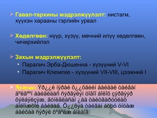  Гавал-тархины мэдрэлжүүлэлт: нистагм,
хүүхэн харааны гэрлийн урвал
 Хөдөлгөөн: нүүр, хүзүү, мөчний илүү хөдөлгөөн,
чичирхийлэл
 Захын мэдрэлжүүлэлт:
• Паралич Эрба-Дюшенна - хүзүүний V-VI
• Паралич Клюмпке - хүзүүний VII-VIII, цээжний I
 Ñýðýìæ: Ýð¿¿ë íÿðàé õ¿¿õäèéí áàéäàë òàéâàí
äºëãººí áàéäëààñ ñýðãýëýí öîâîî áîëîõ çýðãýýð
õýëáýëçýæ, ãóíèãëàñàí ¿åä òàéòãàðóóëàõ
áîëîìæòîé áàéäàã. Õ¿¿õýä òàéâàí áóþó óíòàæ
áàéõàä ñýðýë õºäºëæ áîëäîã.

 