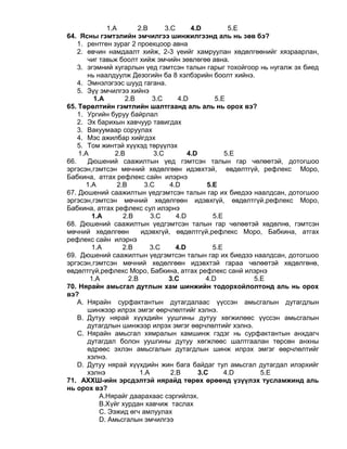 1.A 2.B 3.C 4.D 5.E
64. Ясны гэмтэлийн эмчилгээ шинжилгээнд аль нь зөв бэ?
1. рентген зураг 2 проекцоор авна
2. өвчин намдаалт хийж, 2-3 үеийг хамруулан хөдөлгөөнийг хязраарлан,
чиг тавьж боолт хийж эмчийн зөвлөгөө авна.
3. эгэмний хугарлын үед гэмтсэн талын гарыг тохойгоор нь нугалж эх биед
нь наалдуулж Дезогийн ба 8 хэлбэрийн боолт хийнэ.
4. Эмнэлэгээс шууд гагана.
5. Зүү эмчилгээ хийнэ
1.A 2.B 3.C 4.D 5.E
65. Төрөлтийн гэмтлийн шалтгаанд аль аль нь орох вэ?
1. Ургийн буруу байрлал
2. Эх барихын хавчуур тавигдах
3. Вакуумаар соруулах
4. Мэс ажилбар хийгдэх
5. Том жинтэй хүүхэд төрүүлэх
1.A 2.B 3.C 4.D 5.E
66. Дюшений саажилтын үед гэмтсэн талын гар чөлөөтэй, дотогшоо
эргэсэн,гэмтсэн мөчний хөдөлгөөн идэвхтэй, өвдөлтгүй, рефлекс Моро,
Бабкина, атгах рефлекс сайн илэрнэ
1.A 2.B 3.C 4.D 5.E
67. Дюшений саажилтын үедгэмтсэн талын гар их биедээ наалдсан, дотогшоо
эргэсэн,гэмтсэн мөчний хөдөлгөөн идэвхгүй, өвдөлтгүй,рефлекс Моро,
Бабкина, атгах рефлекс сул илэрнэ
1.A 2.B 3.C 4.D 5.E
68. Дюшений саажилтын үедгэмтсэн талын гар чөлөөтэй хөдөлнө, гэмтсэн
мөчний хөдөлгөөн идэвхгүй, өвдөлтгүй,рефлекс Моро, Бабкина, атгах
рефлекс сайн илэрнэ
1.A 2.B 3.C 4.D 5.E
69. Дюшений саажилтын үедгэмтсэн талын гар их биедээ наалдсан, дотогшоо
эргэсэн,гэмтсэн мөчний хөдөлгөөн идэвхтэй гараа чөлөөтэй хөдөлгөнө,
өвдөлтгүй,рефлекс Моро, Бабкина, атгах рефлекс санй илэрнэ
1.A 2.B 3.C 4.D 5.E
70. Нярайн амьсгал дутлын хам шинжийн тодорхойлолтонд аль нь орох
вэ?
A. Нярайн сурфактантын дутагдалаас үүссэн амьсгалын дутагдлын
шинжээр илрэх эмгэг өөрчлөлтийг хэлнэ.
B. Дутуу нярай хүүхдийн уушгины дутуу хөгжилөөс үүссэн амьсгалын
дутагдлын шинжээр илрэх эмгэг өөрчлөлтийг хэлнэ.
C. Нярайн амьсгал хямралын хамшинж гэдэг нь сурфактантын анхдагч
дутагдал болон уушгины дутуу хөгжлөөс шалтгаалан төрсөн анхны
өдрөөс эхлэн амьсгалын дутагдлын шинж илрэх эмгэг өөрчлөлтийг
хэлнэ.
D. Дутуу нярай хүүхдийн жин бага байдаг тул амьсгал дутагдал илэрхийг
хэлнэ 1.A 2.B 3.C 4.D 5.E
71. АХХШ-ийн эрсдэлтэй нярайд төрөх өрөөнд үзүүлэх тусламжинд аль
нь орох вэ?
А.Нярайг даарахаас сэргийлэх.
B.Хүйг хурдан хавчиж таслах
C. Ээжид өгч амлуулах
D. Амьсгалын эмчилгээ
 