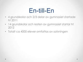 En-till-En
• 4 grundskolor och 2/3 delar av gymnasiet startade
  ht 2011
• 14 grundskolor och resten av gymnasiet startar ht
  2012
• Totalt ca 4000 elever omfattas av satsningen
 