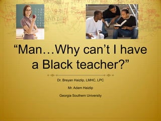 “Man…Why can‟t I have
a Black teacher?”
Dr. Breyan Haizlip, LMHC, LPC
Mr. Adam Haizlip
Georgia Southern University
 