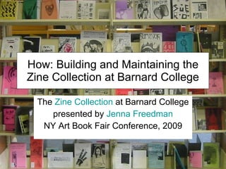 How: Building and Maintaining the Zine Collection at Barnard College The  Zine Collection  at Barnard College presented by  Jenna Freedman NY Art Book Fair Conference, 2009 