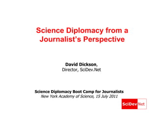 Science Diplomacy from a Journalist’s Perspective Science Diplomacy Boot Camp for Journalists New York Academy of Science, 15 July 2011 David Dickson ,  Director, SciDev.Net  