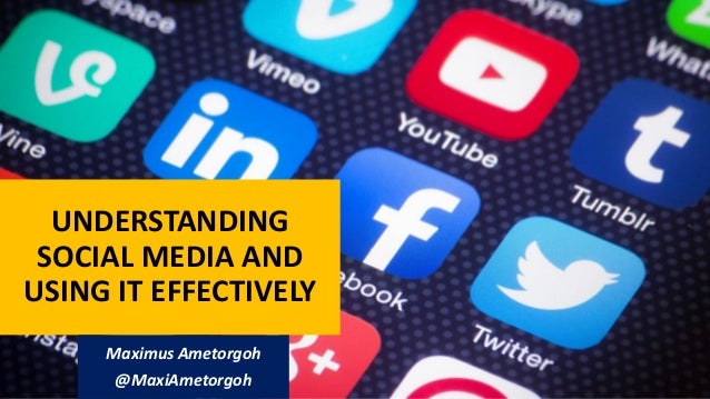 UNDERSTANDING
SOCIAL MEDIA AND
USING IT EFFECTIVELY
Maximus Ametorgoh
@MaxiAmetorgoh
 