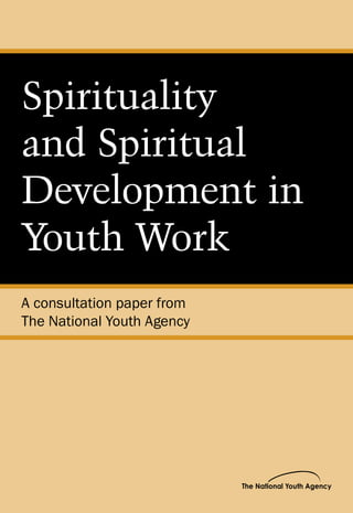 Spirituality
and Spiritual
Development in
Youth Work
A consultation paper from
The National Youth Agency
 