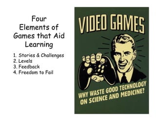 Four
 Elements of
Games that Aid
   Learning
1. Stories & Challenges
2. Levels
3. Feedback
4. Freedom to Fail
 
