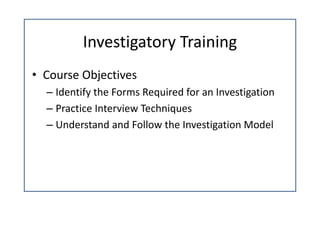 Investigatory Training
• Course Objectives
  – Identify the Forms Required for an Investigation
  – Practice Interview Techniques
  – Understand and Follow the Investigation Model 
 