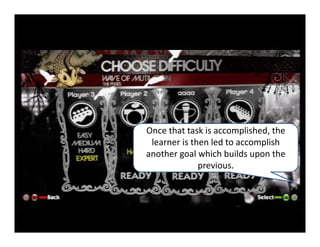 Once that task is accomplished, the 
 learner is then led to accomplish 
another goal which builds upon the 
              previous.
 