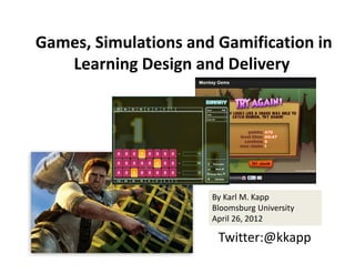 Games, Simulations and Gamification in 
   Learning Design and Delivery




                      By Karl M. Kapp
                      Bloomsburg University 
                      April 26, 2012

                       Twitter:@kkapp
 