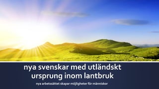 nya svenskar med utländskt
ursprung inom lantbruk
nya arbetssättet skapar möjligheter för människor
 