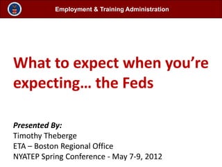 Employment & Training Administration




What to expect when you’re
expecting… the Feds

Presented By:
Timothy Theberge
ETA – Boston Regional Office
NYATEP Spring Conference - May 7-9, 2012
 