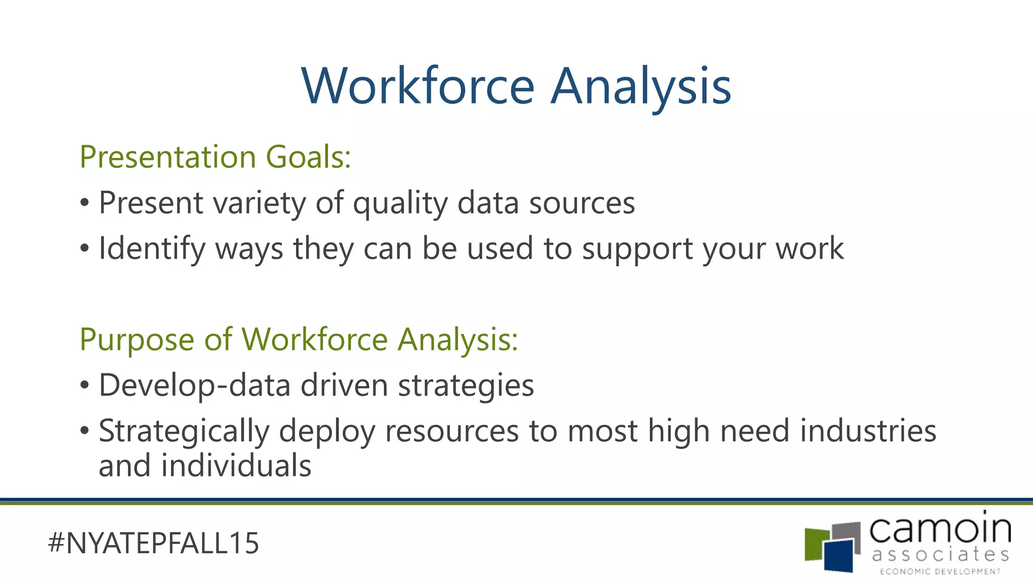 #NYATEPFALL15
Workforce Analysis
Presentation Goals:
• Present variety of quality data sources
• Identify ways they can be used to support your work
Purpose of Workforce Analysis:
• Develop-data driven strategies
• Strategically deploy resources to most high need industries
and individuals
 
