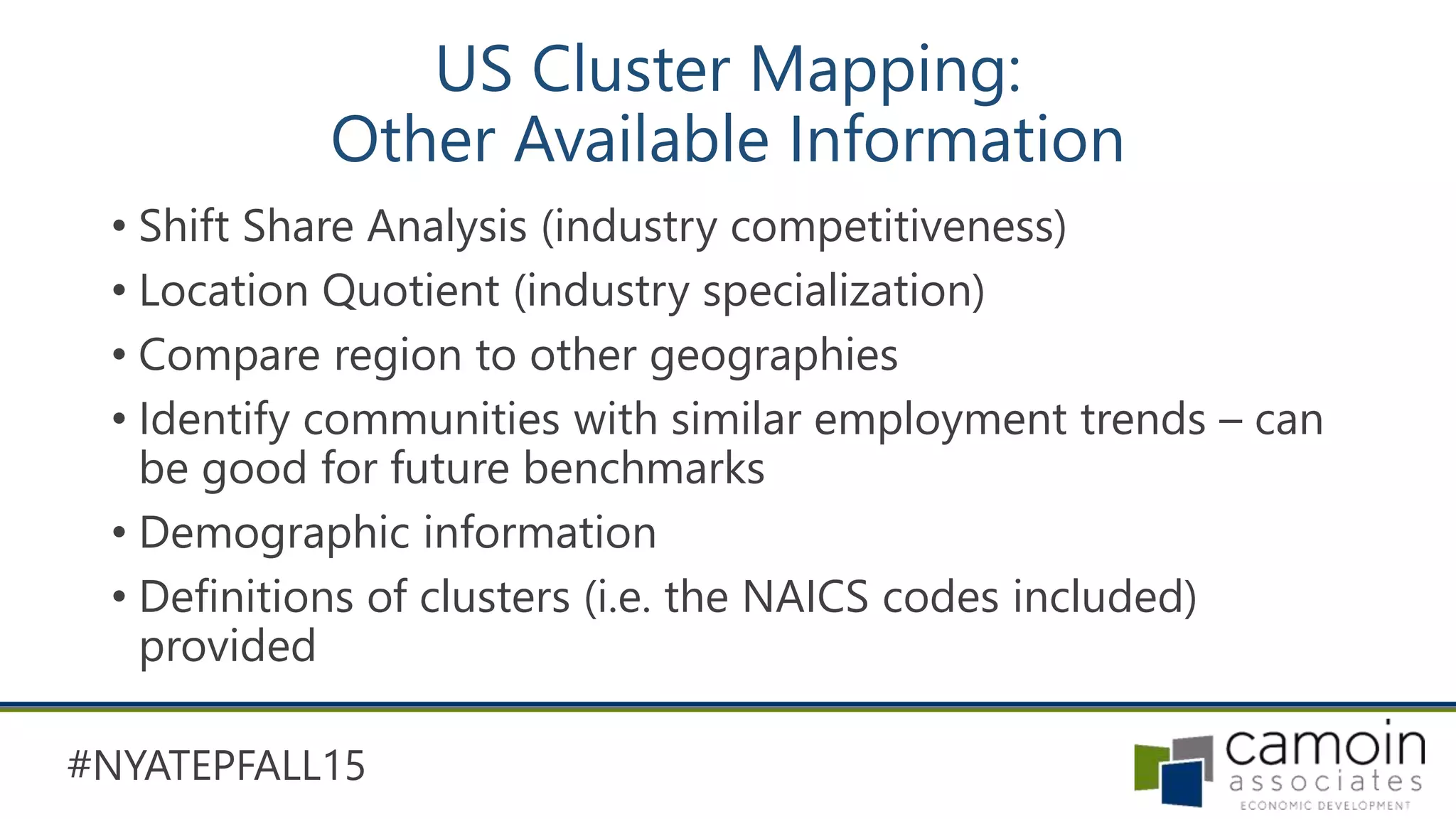 #NYATEPFALL15
US Cluster Mapping:
Other Available Information
• Shift Share Analysis (industry competitiveness)
• Location Quotient (industry specialization)
• Compare region to other geographies
• Identify communities with similar employment trends – can
be good for future benchmarks
• Demographic information
• Definitions of clusters (i.e. the NAICS codes included)
provided
 