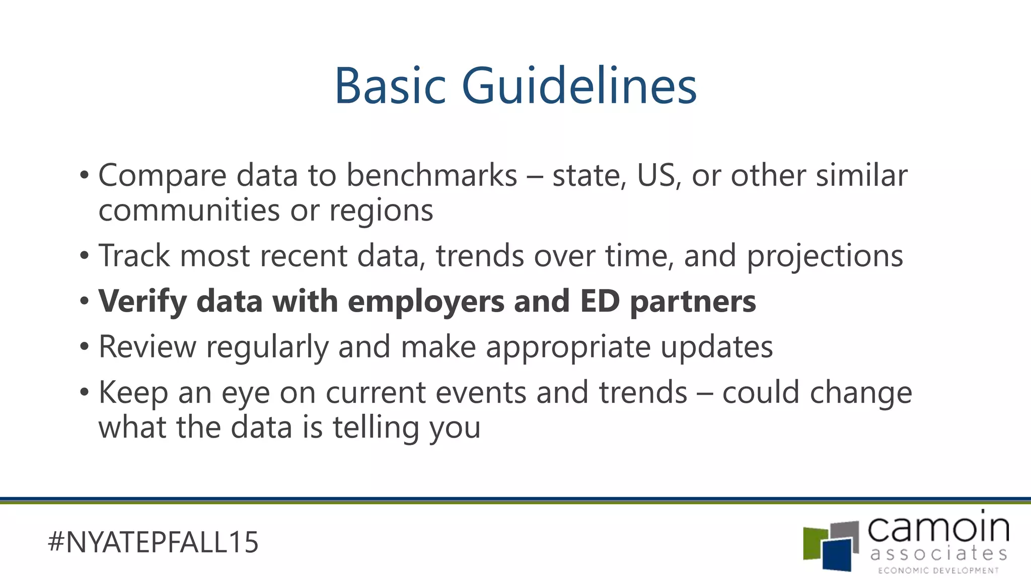 #NYATEPFALL15
Basic Guidelines
• Compare data to benchmarks – state, US, or other similar
communities or regions
• Track most recent data, trends over time, and projections
• Verify data with employers and ED partners
• Review regularly and make appropriate updates
• Keep an eye on current events and trends – could change
what the data is telling you
 