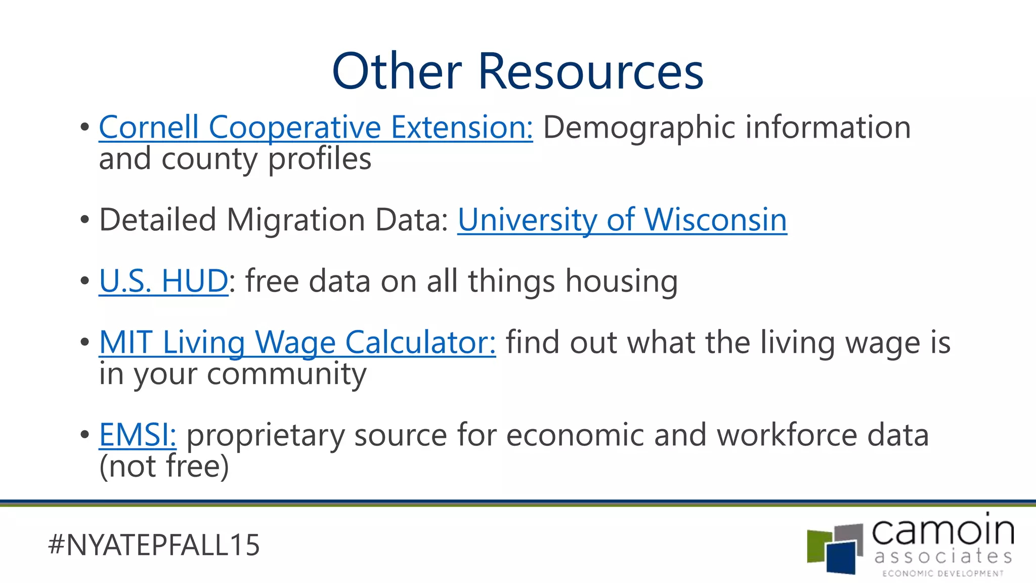 #NYATEPFALL15
Other Resources
• Cornell Cooperative Extension: Demographic information
and county profiles
• Detailed Migration Data: University of Wisconsin
• U.S. HUD: free data on all things housing
• MIT Living Wage Calculator: find out what the living wage is
in your community
• EMSI: proprietary source for economic and workforce data
(not free)
 