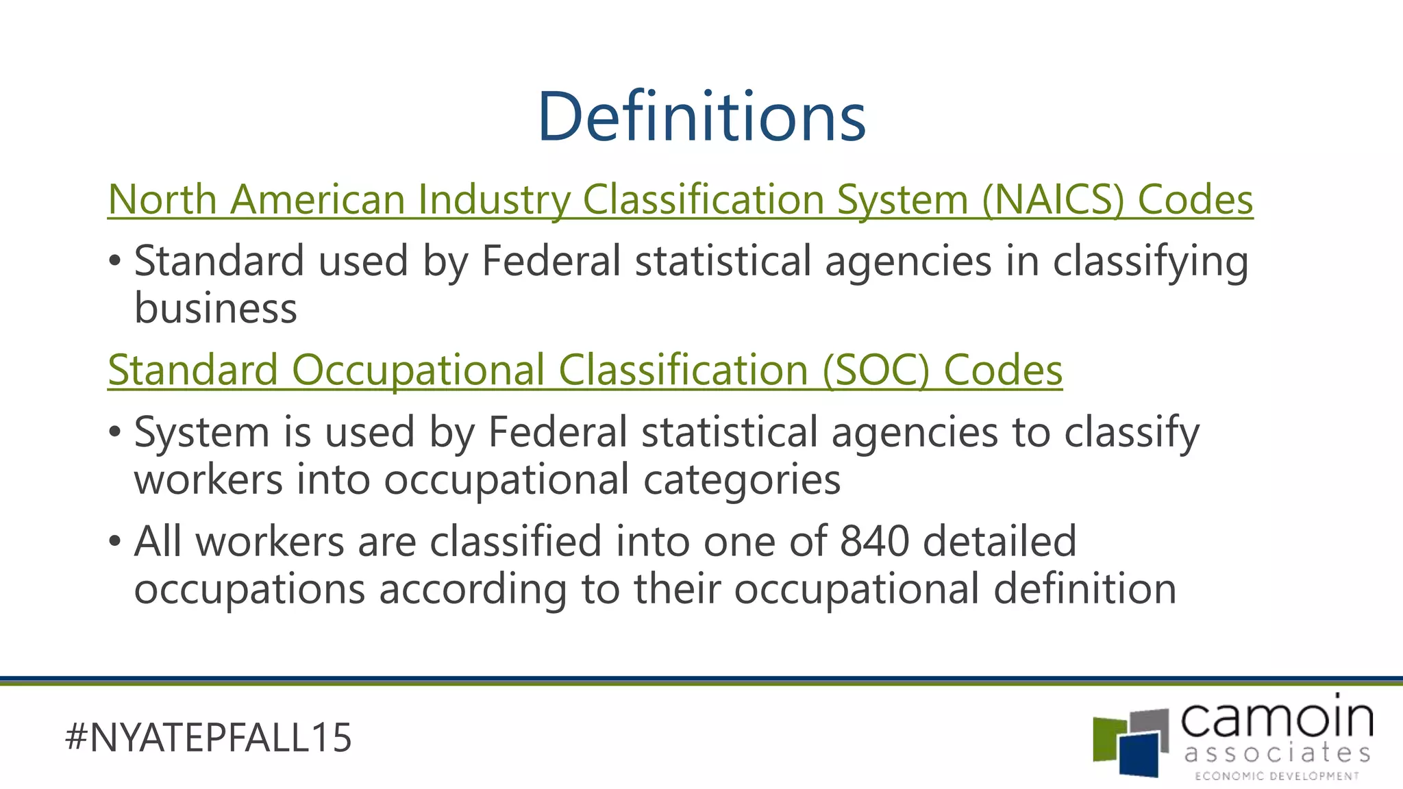 #NYATEPFALL15
Definitions
North American Industry Classification System (NAICS) Codes
• Standard used by Federal statistical agencies in classifying
business
Standard Occupational Classification (SOC) Codes
• System is used by Federal statistical agencies to classify
workers into occupational categories
• All workers are classified into one of 840 detailed
occupations according to their occupational definition
 
